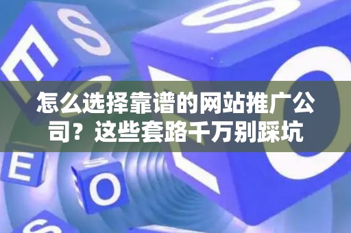 怎么选择靠谱的网站推广公司？这些套路千万别踩坑