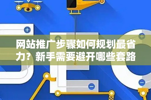 网站推广步骤如何规划最省力？新手需要避开哪些套路？