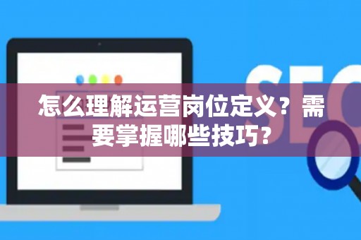 怎么理解运营岗位定义？需要掌握哪些技巧？